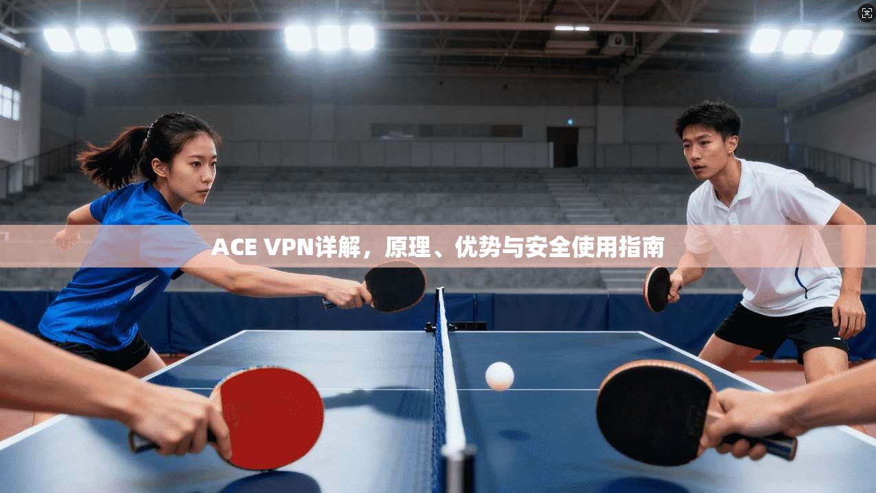 ACE VPN详解，原理、优势与安全使用指南