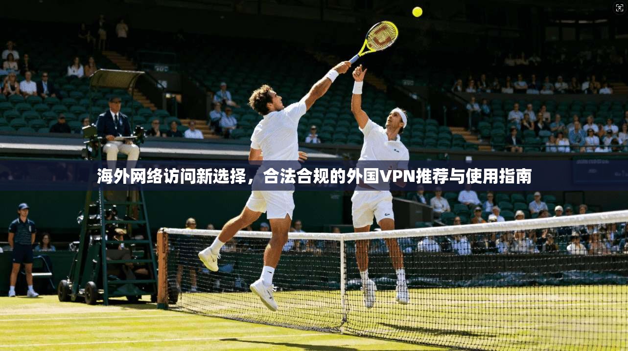 海外网络访问新选择，合法合规的外国VPN推荐与使用指南
