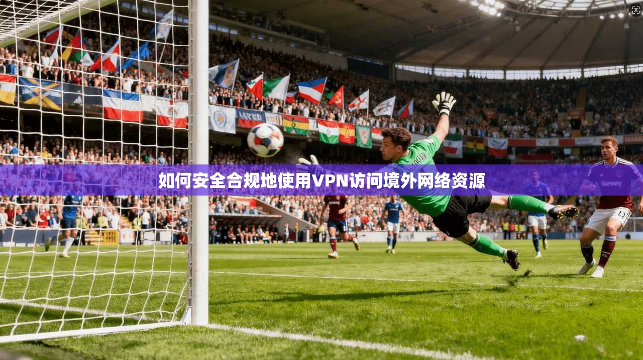如何安全合规地使用VPN访问境外网络资源