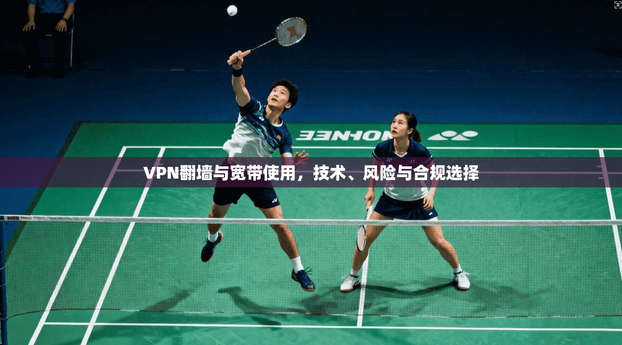 VPN翻墙与宽带使用，技术、风险与合规选择