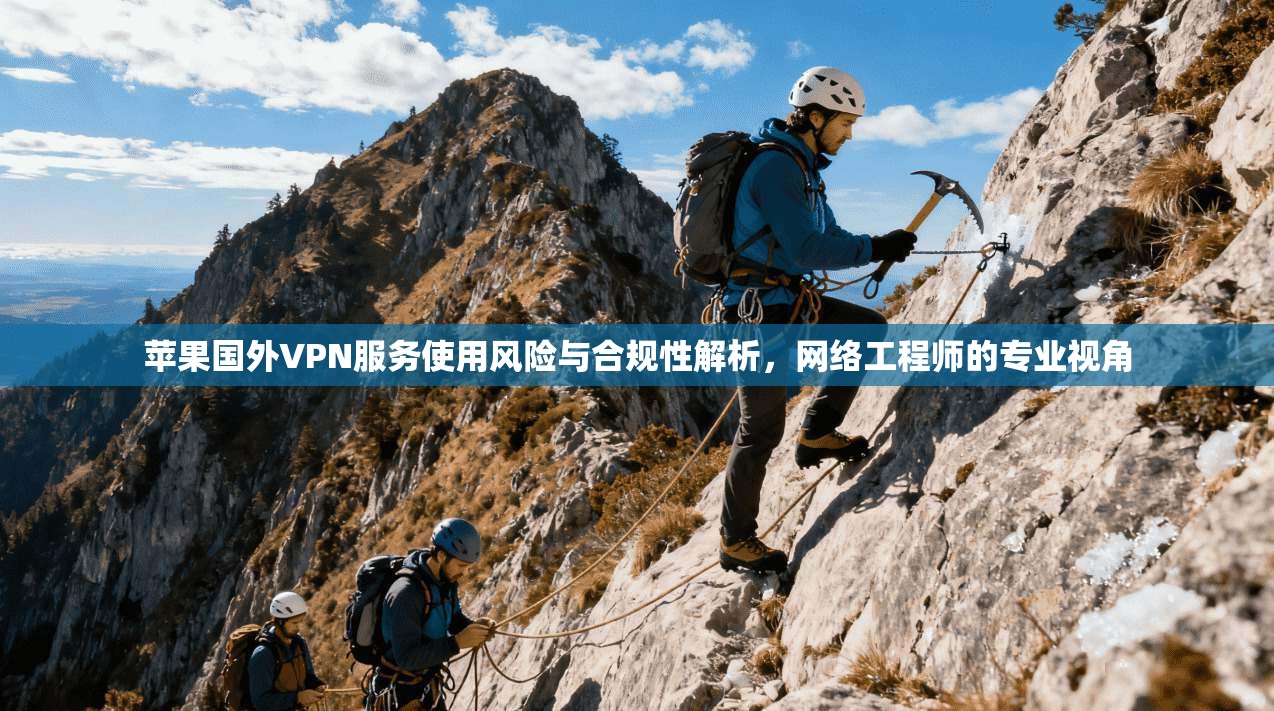 苹果国外VPN服务使用风险与合规性解析，网络工程师的专业视角