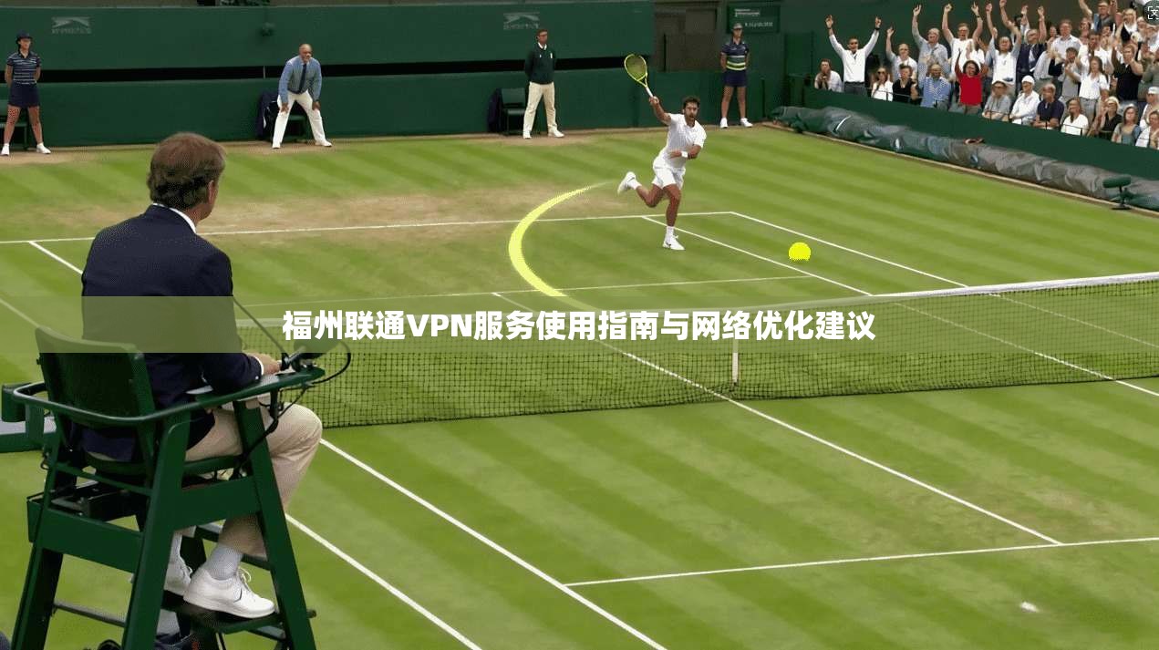 福州联通VPN服务使用指南与网络优化建议