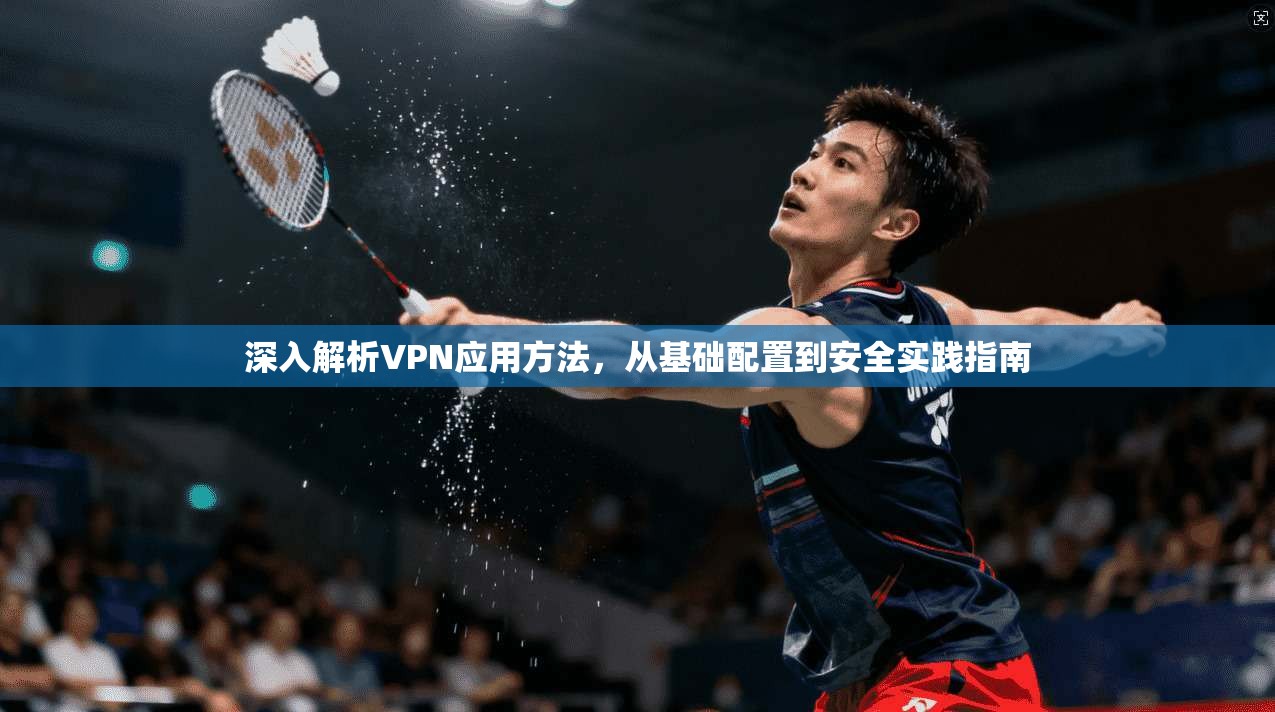 深入解析VPN应用方法，从基础配置到安全实践指南