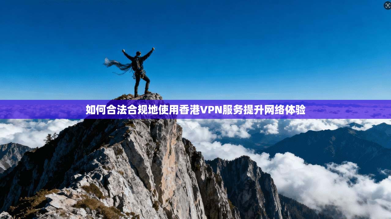 如何合法合规地使用香港VPN服务提升网络体验
