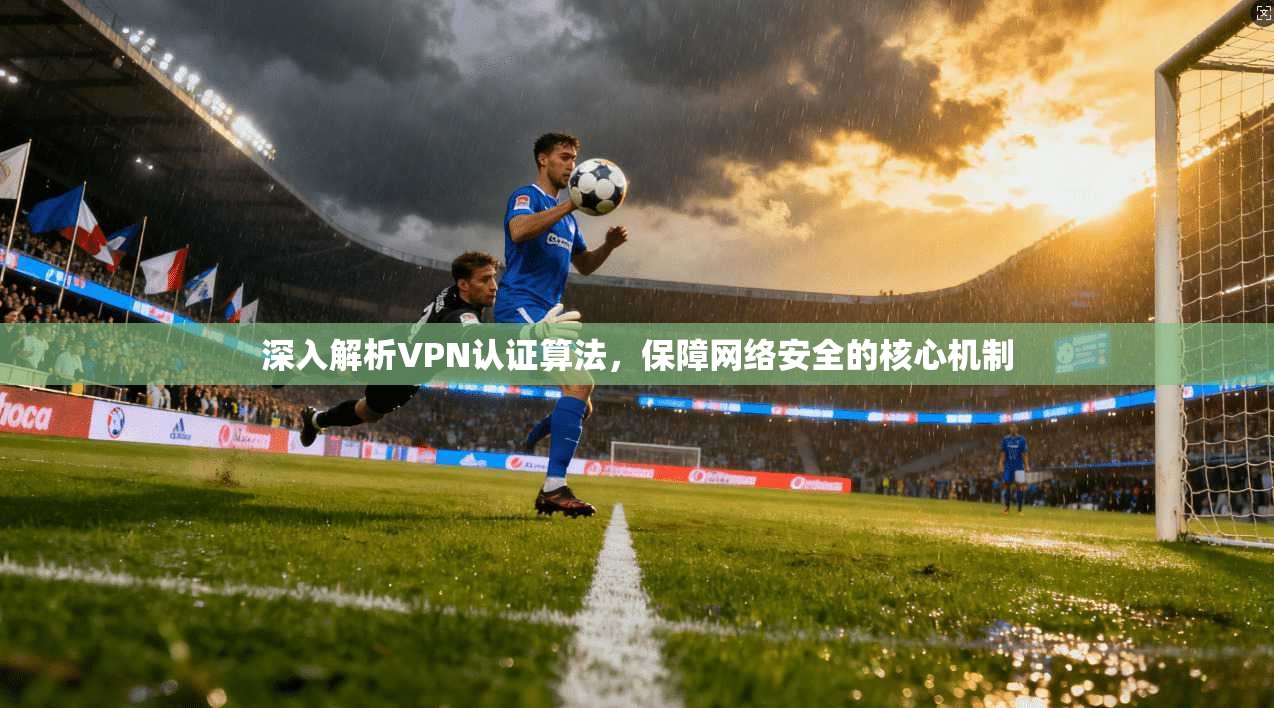 深入解析VPN认证算法，保障网络安全的核心机制