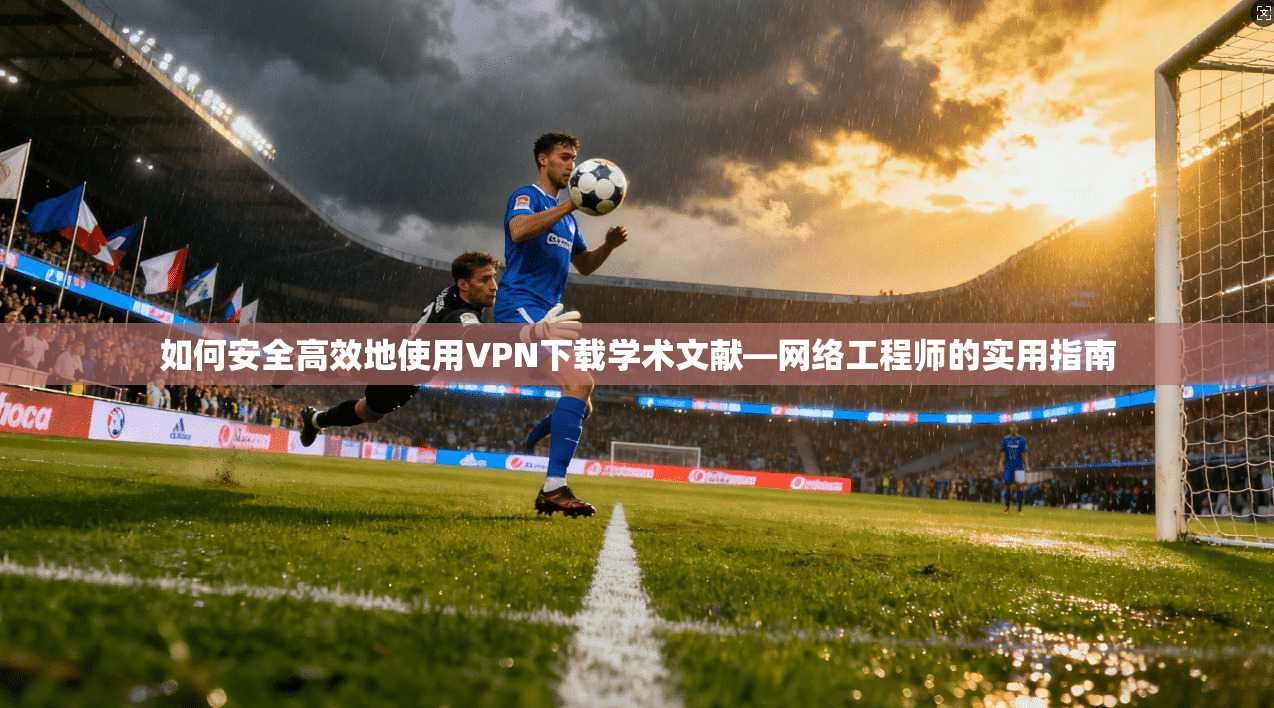如何安全高效地使用VPN下载学术文献—网络工程师的实用指南