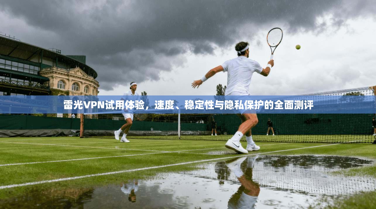 雷光VPN试用体验，速度、稳定性与隐私保护的全面测评