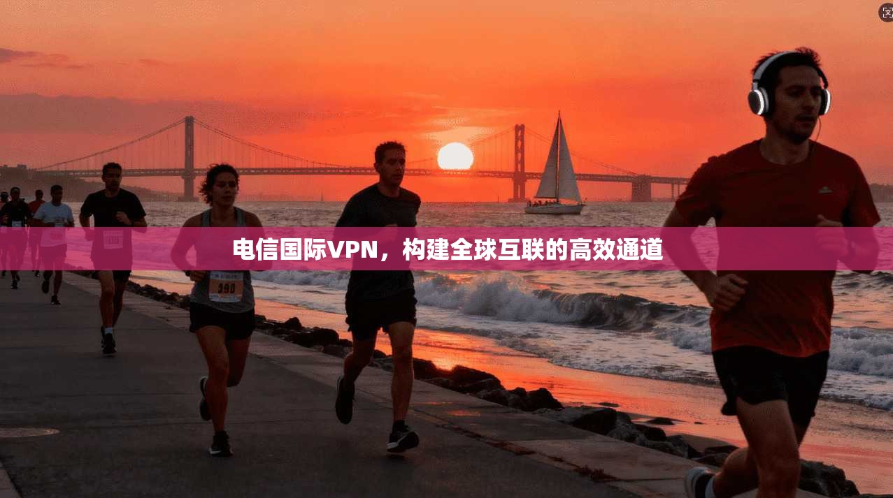 电信国际VPN，构建全球互联的高效通道