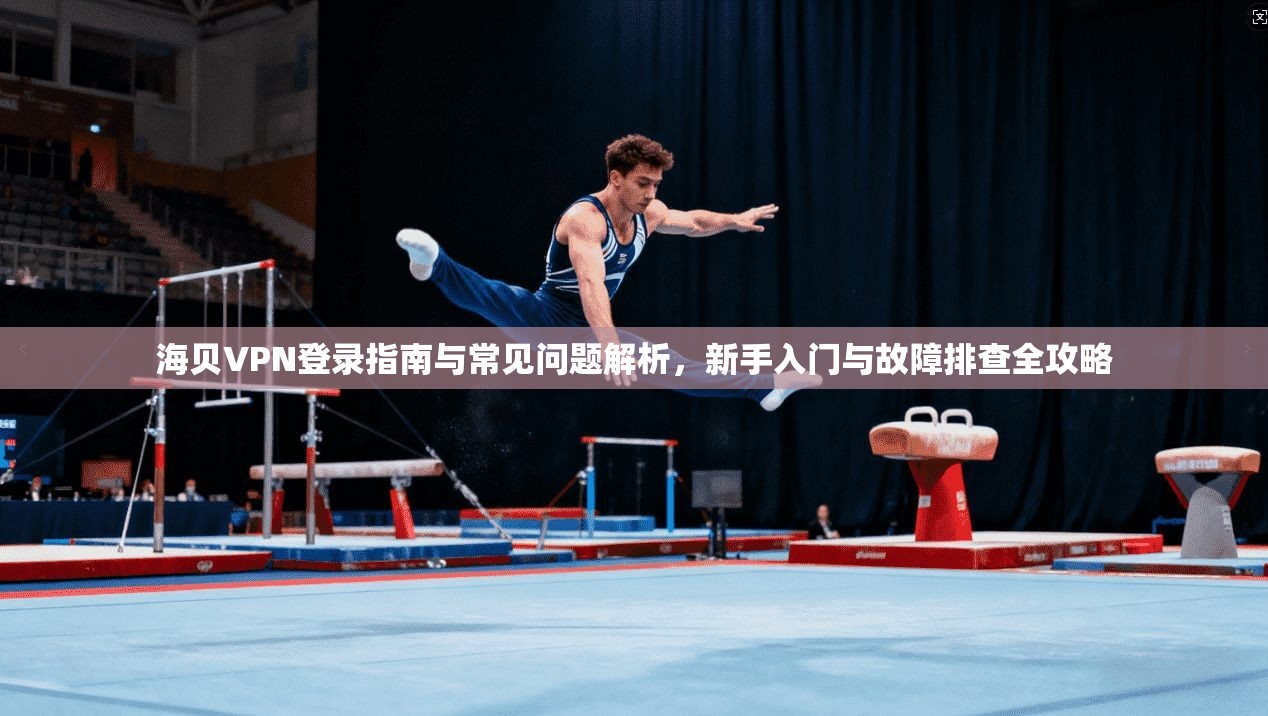 海贝VPN登录指南与常见问题解析，新手入门与故障排查全攻略