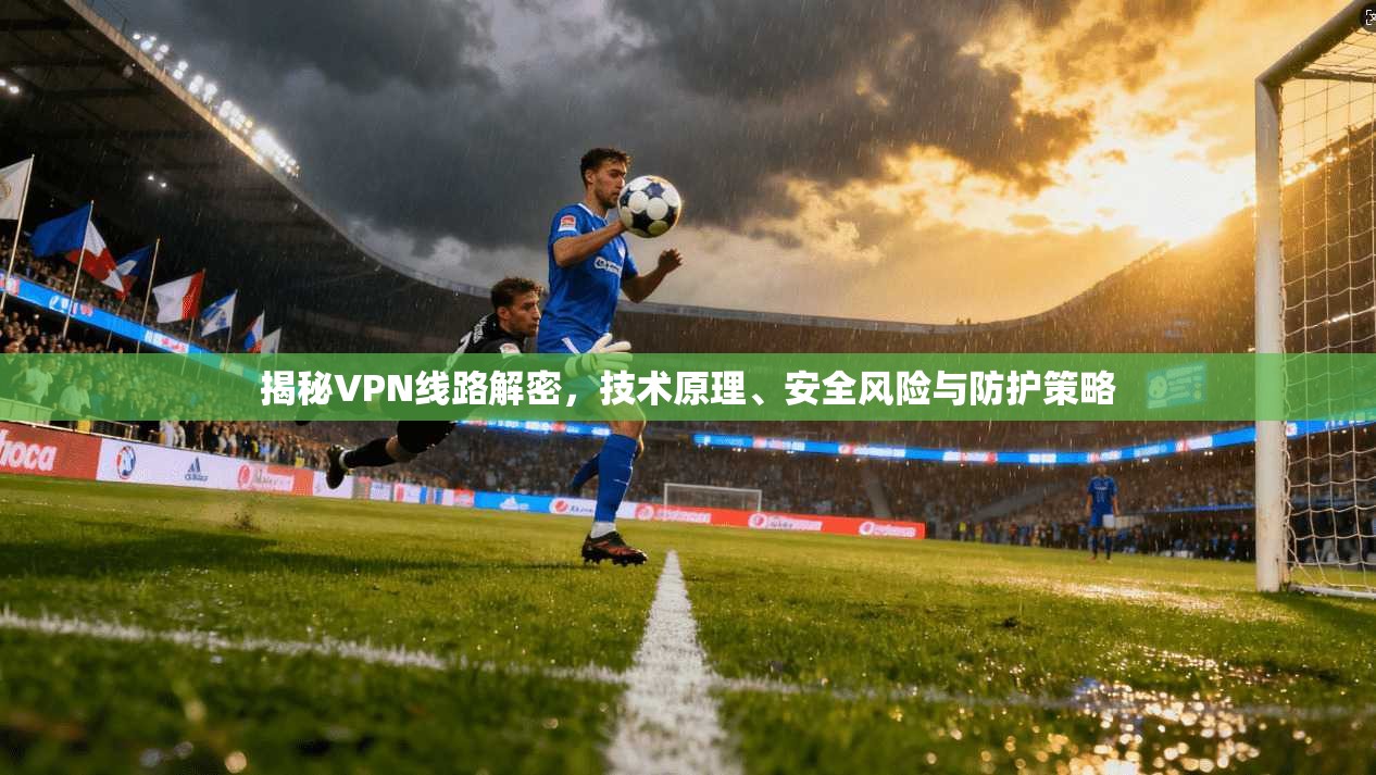 揭秘VPN线路解密，技术原理、安全风险与防护策略