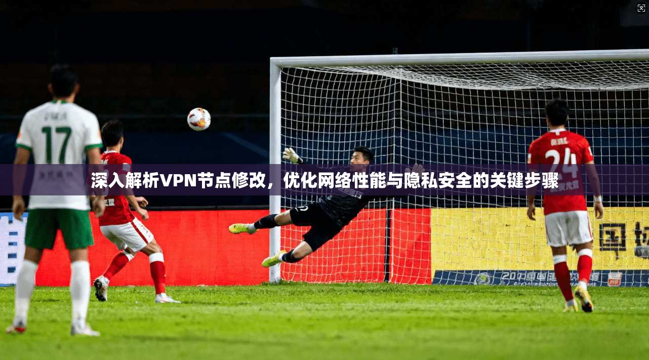 深入解析VPN节点修改，优化网络性能与隐私安全的关键步骤