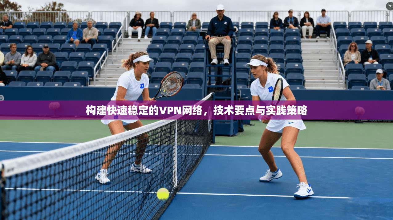 构建快速稳定的VPN网络，技术要点与实践策略