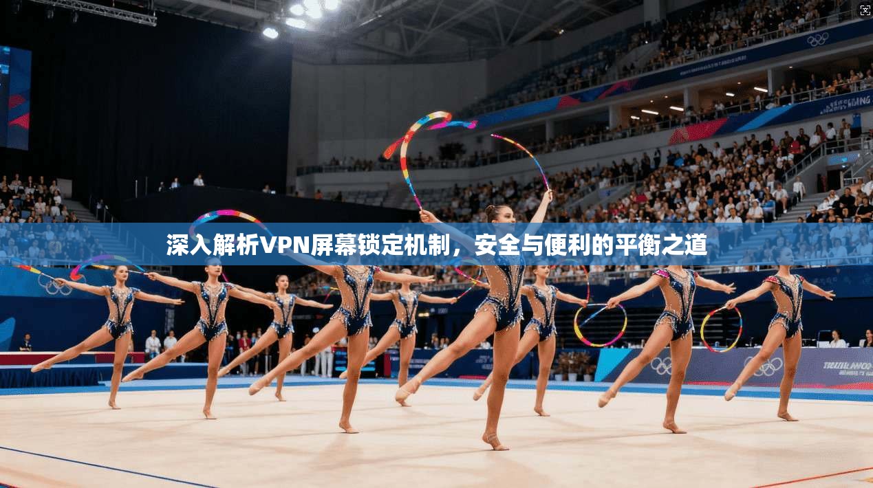 深入解析VPN屏幕锁定机制，安全与便利的平衡之道