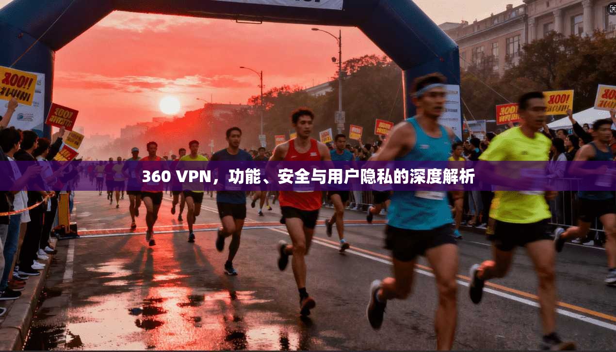 360 VPN,功能、安全与用户隐私的深度解析