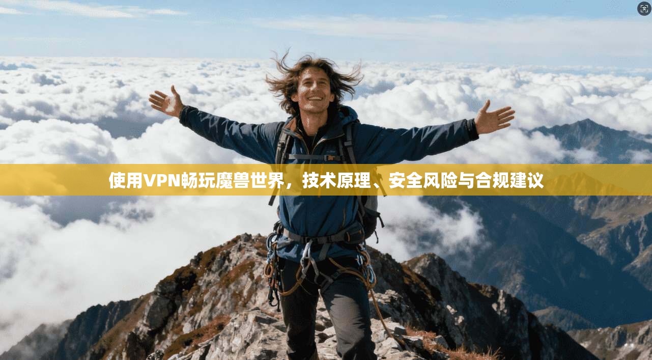 使用VPN畅玩魔兽世界，技术原理、安全风险与合规建议