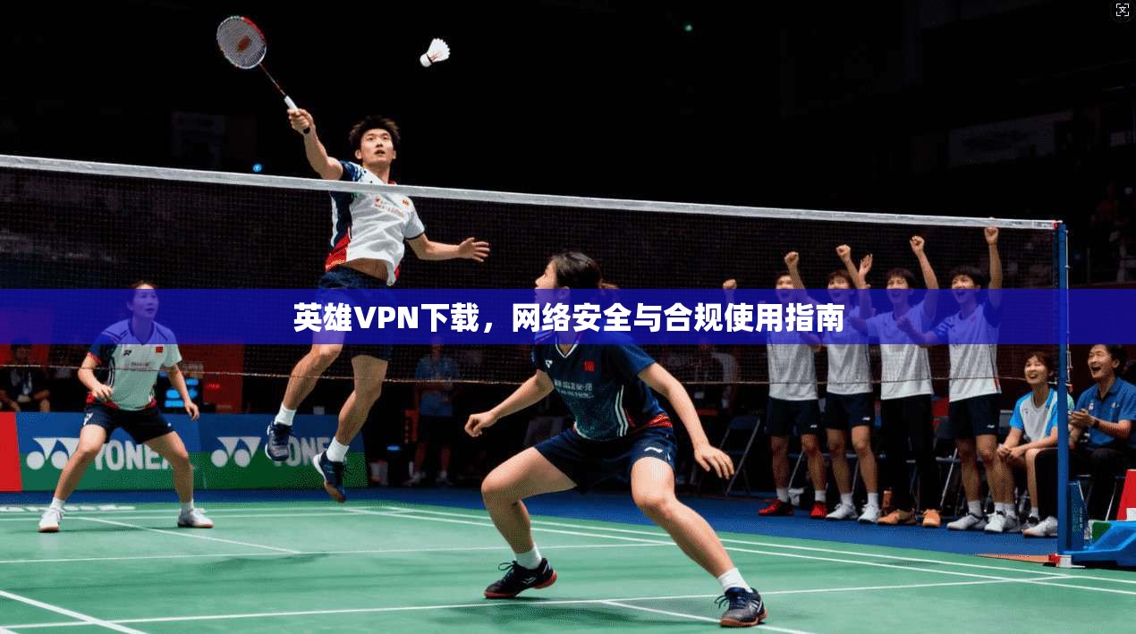 英雄VPN下载，网络安全与合规使用指南