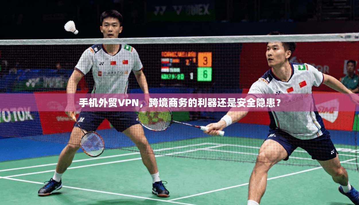 手机外贸VPN，跨境商务的利器还是安全隐患？