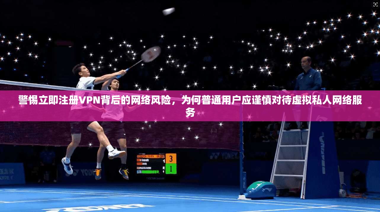 警惕立即注册VPN背后的网络风险，为何普通用户应谨慎对待虚拟私人网络服务