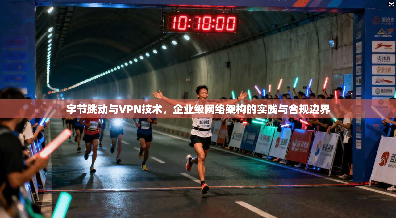 字节跳动与VPN技术，企业级网络架构的实践与合规边界