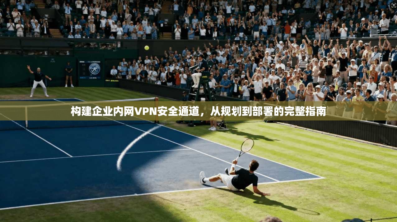 构建企业内网VPN安全通道，从规划到部署的完整指南