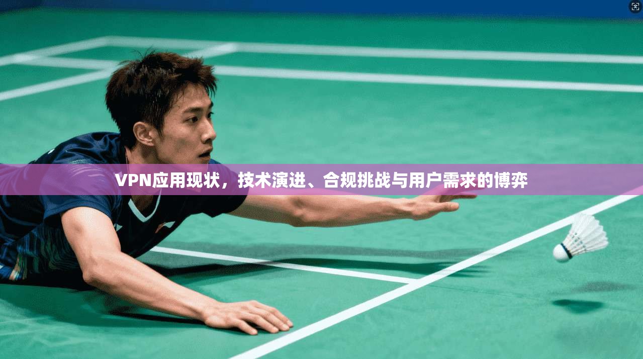 VPN应用现状，技术演进、合规挑战与用户需求的博弈