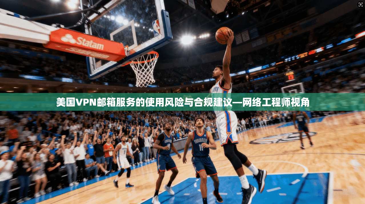 美国VPN邮箱服务的使用风险与合规建议—网络工程师视角