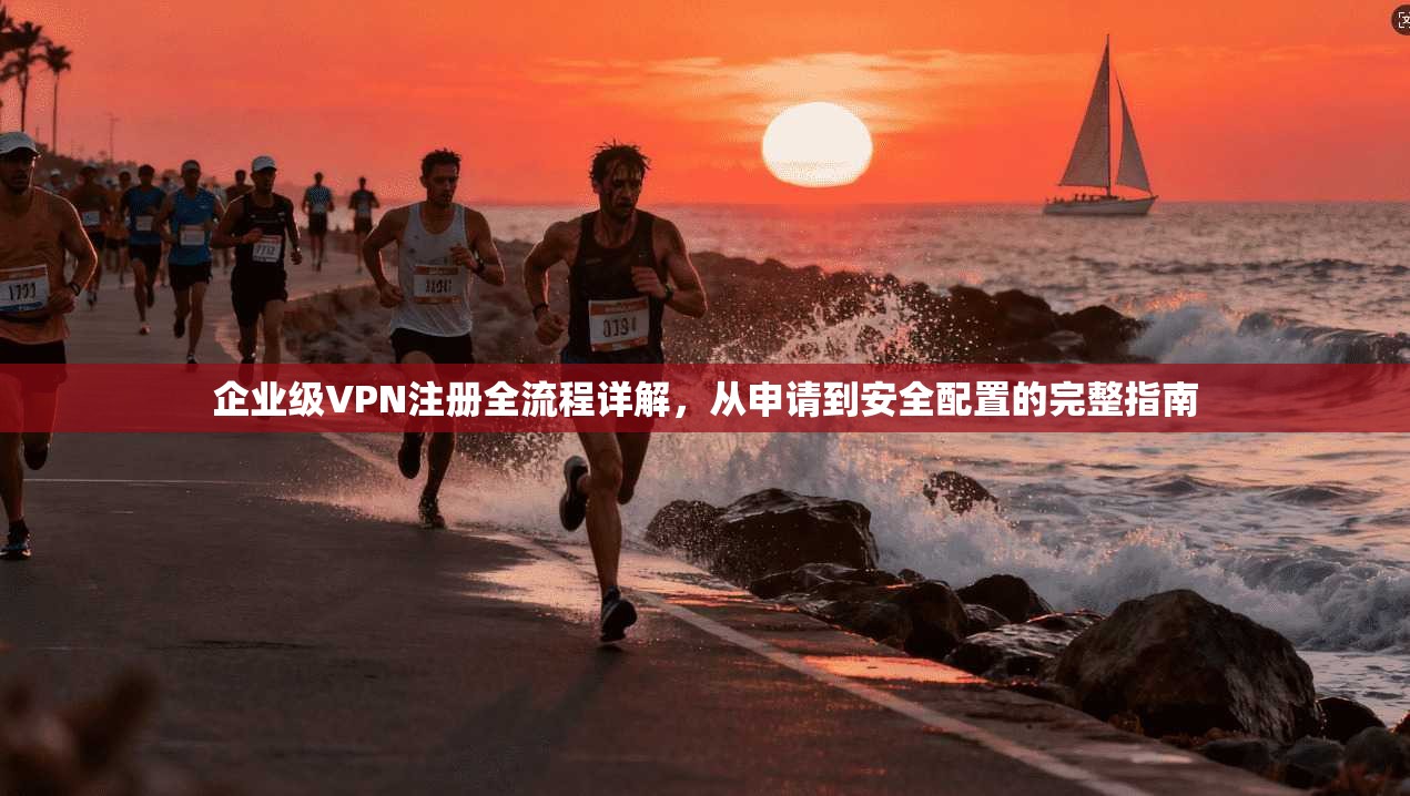 企业级VPN注册全流程详解，从申请到安全配置的完整指南