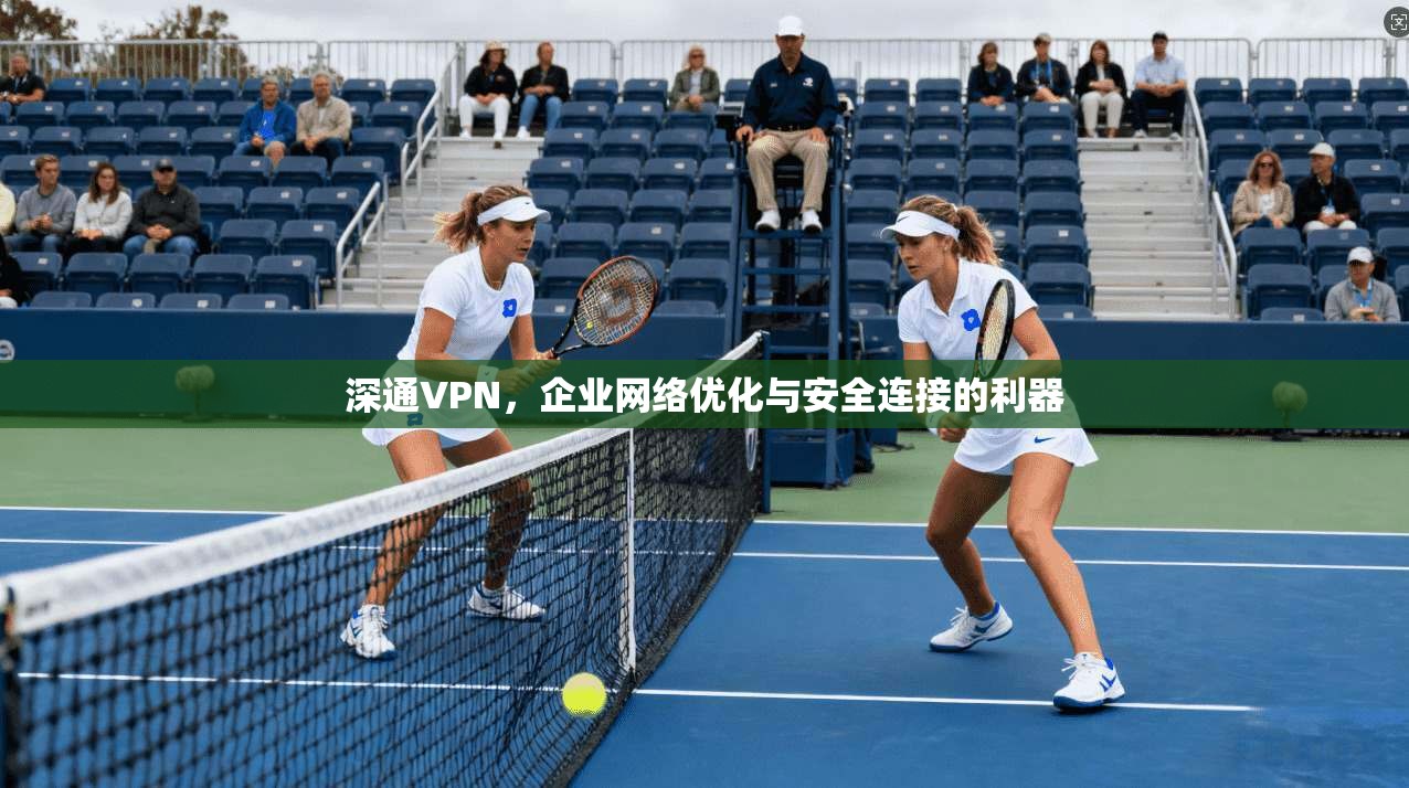 深通VPN，企业网络优化与安全连接的利器