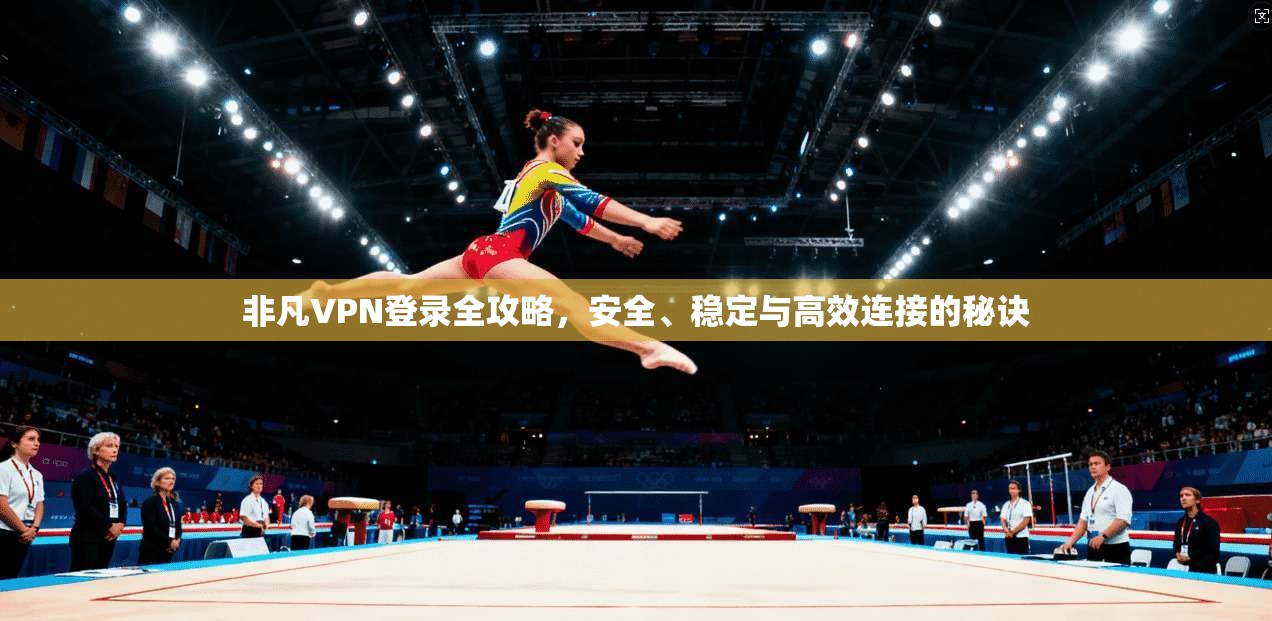 非凡VPN登录全攻略，安全、稳定与高效连接的秘诀