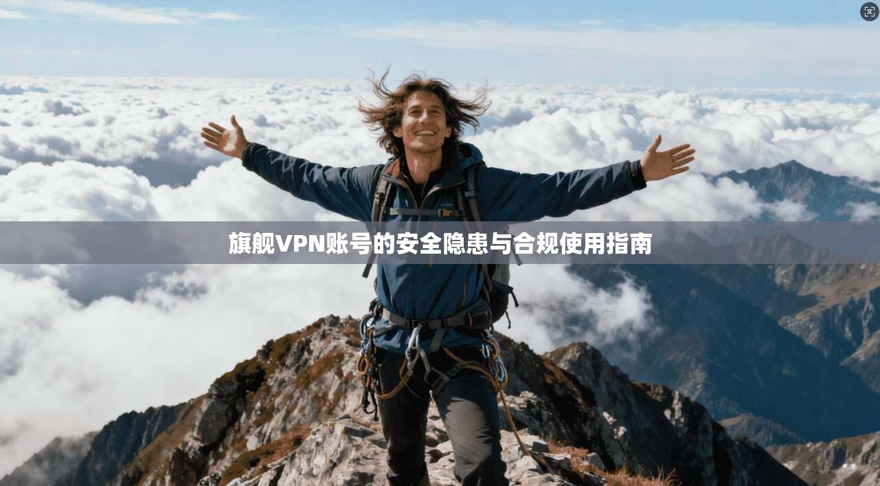 旗舰VPN账号的安全隐患与合规使用指南