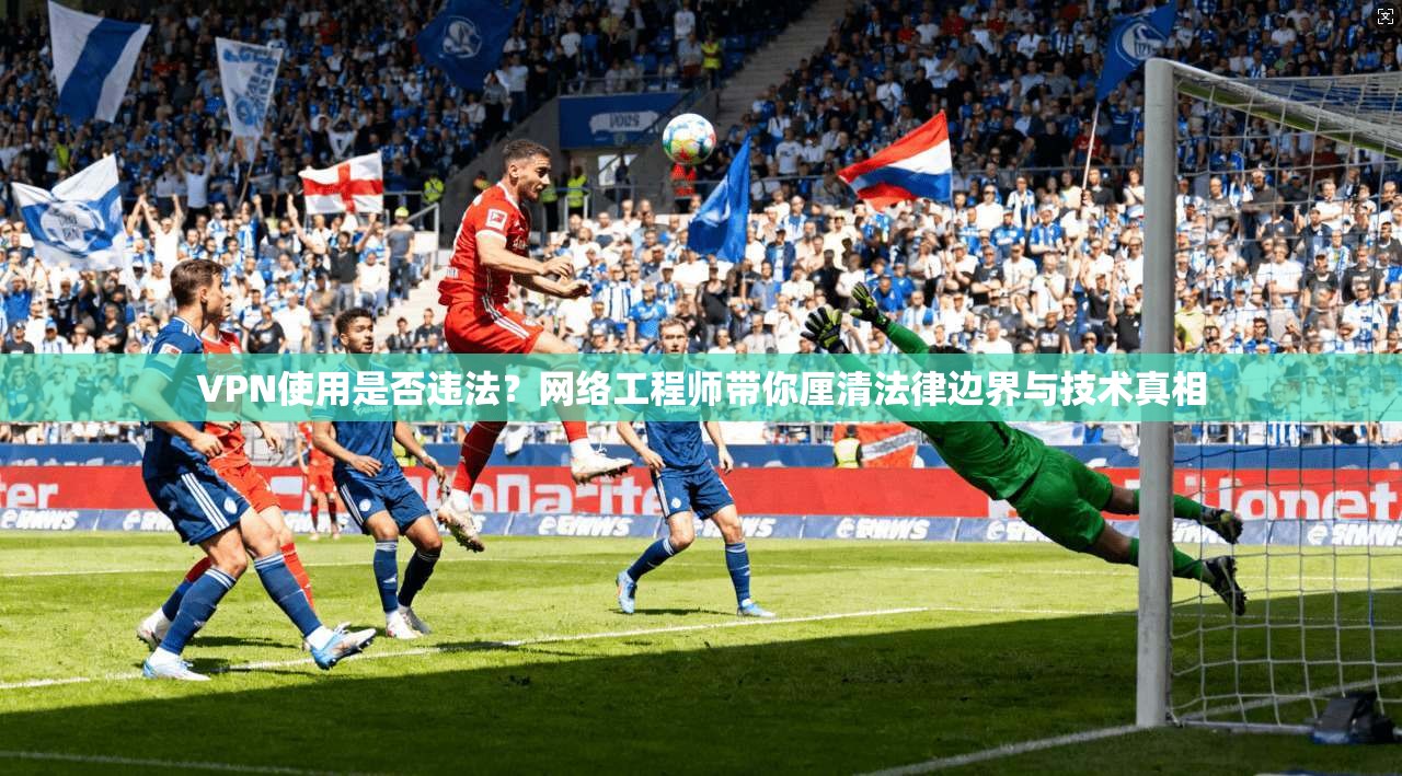 VPN使用是否违法？网络工程师带你厘清法律边界与技术真相