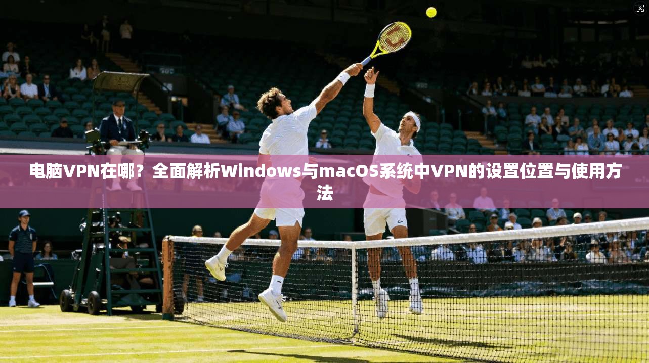 电脑VPN在哪？全面解析Windows与macOS系统中VPN的设置位置与使用方法