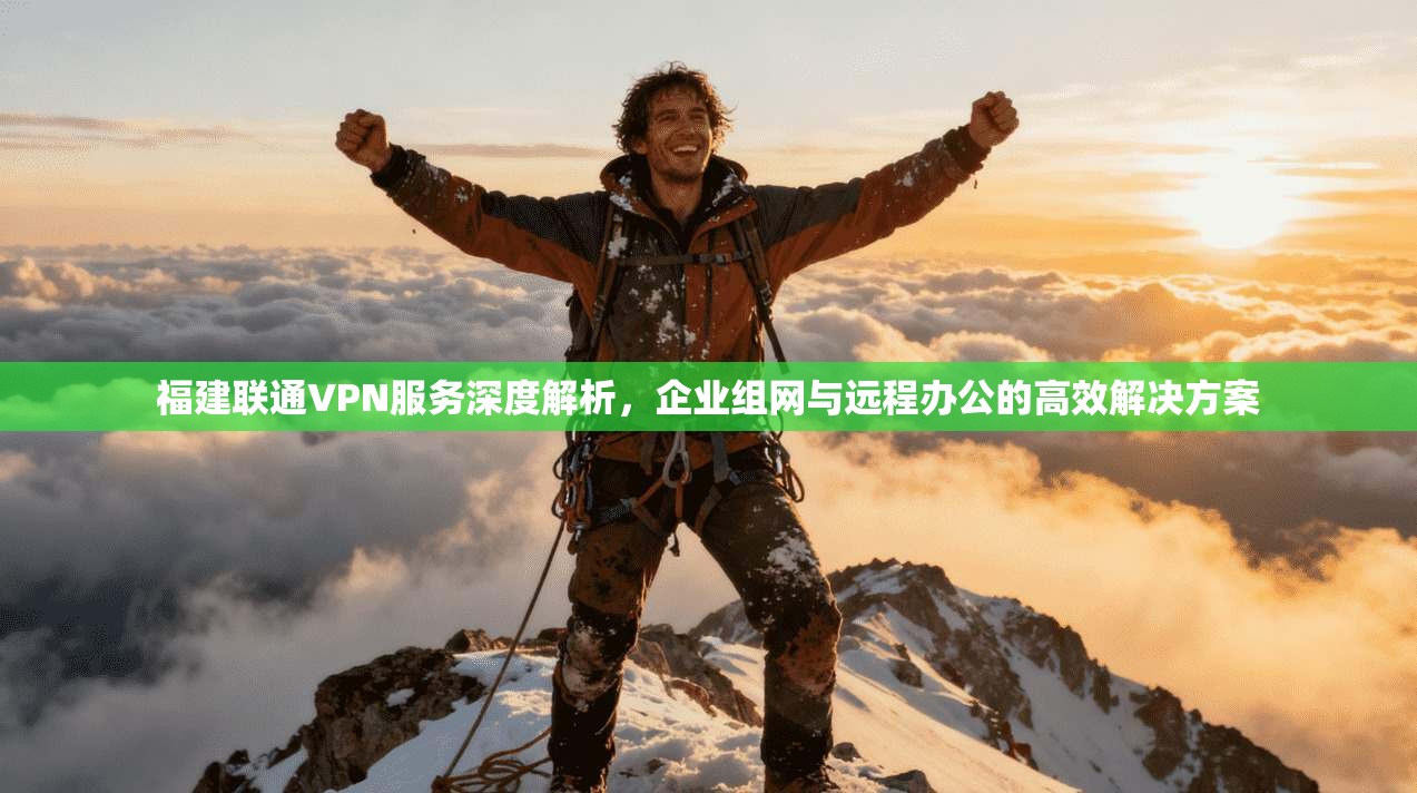福建联通VPN服务深度解析，企业组网与远程办公的高效解决方案