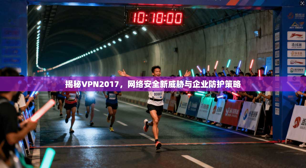 揭秘VPN2017，网络安全新威胁与企业防护策略