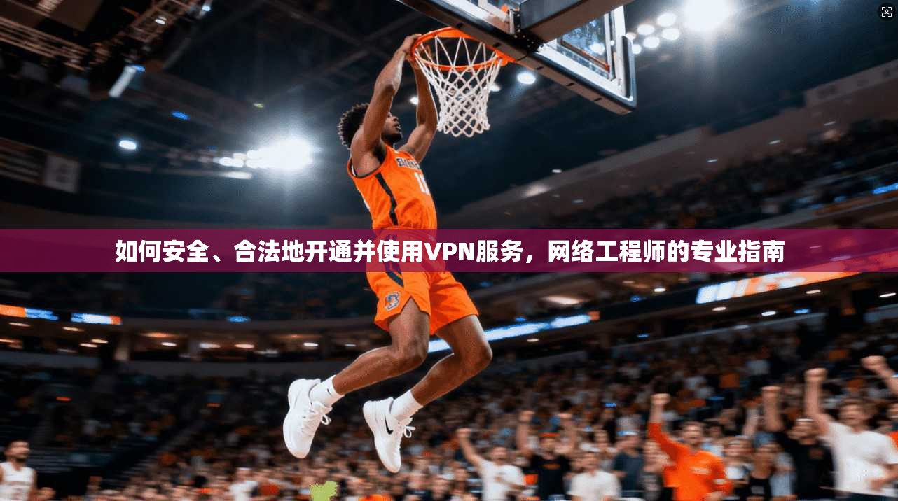 如何安全、合法地开通并使用VPN服务,网络工程师的专业指南