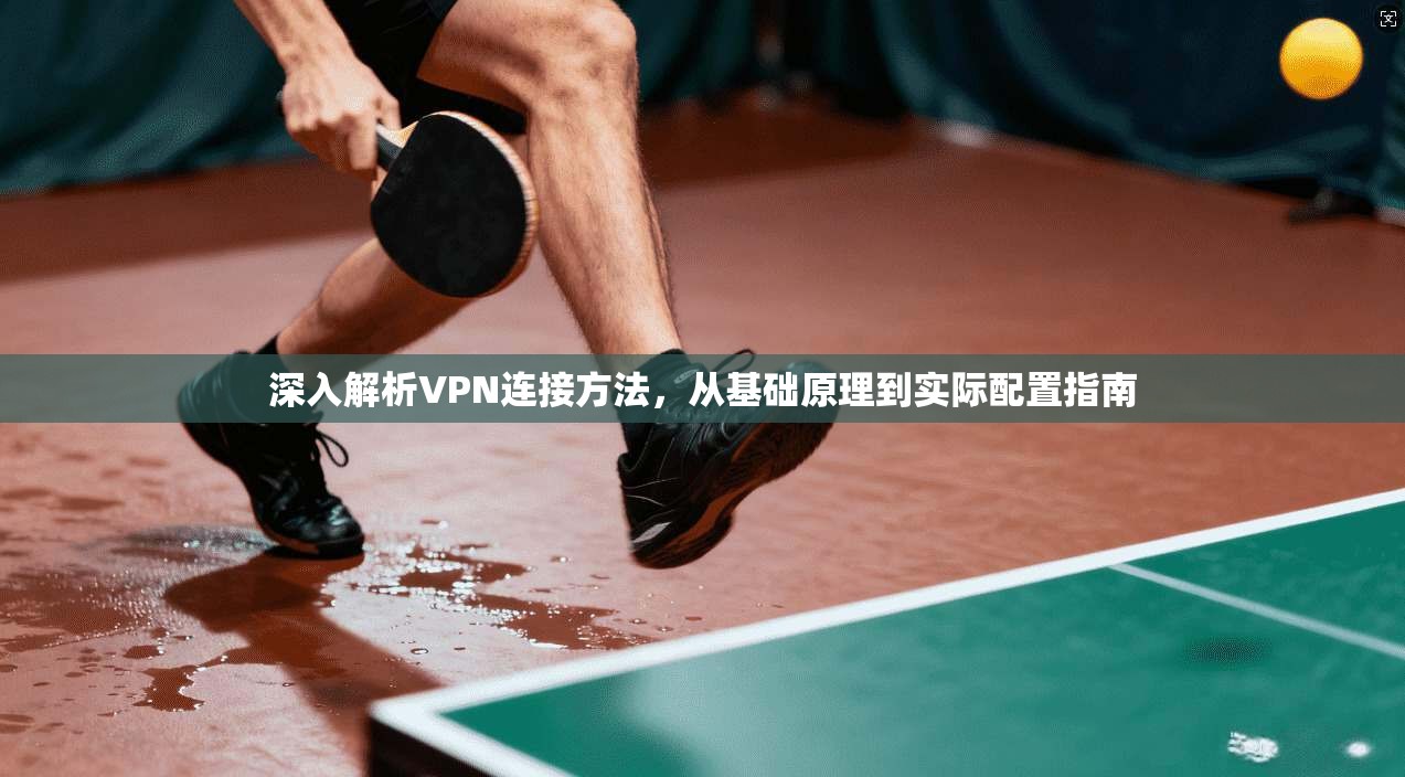 深入解析VPN连接方法，从基础原理到实际配置指南