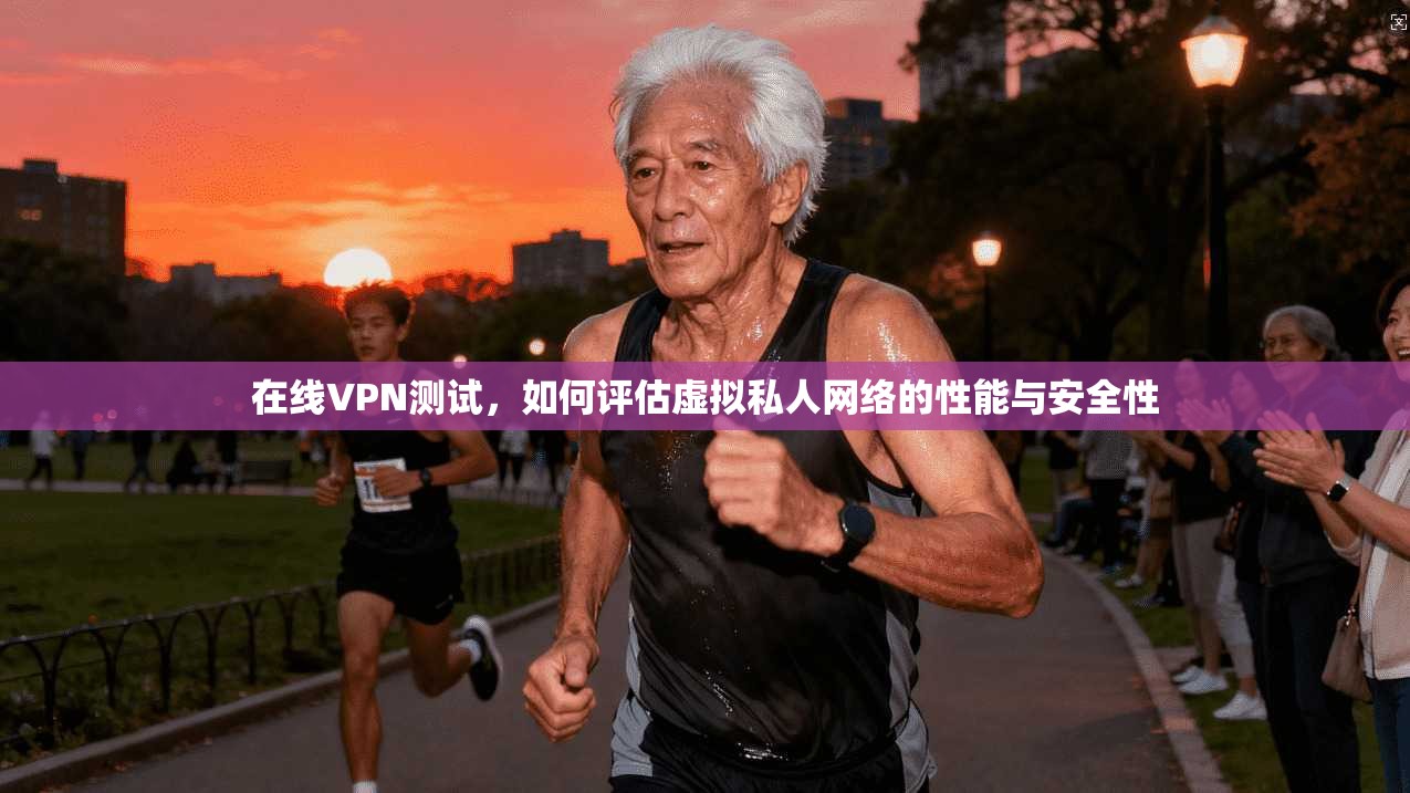 在线VPN测试,如何评估虚拟私人网络的性能与安全性