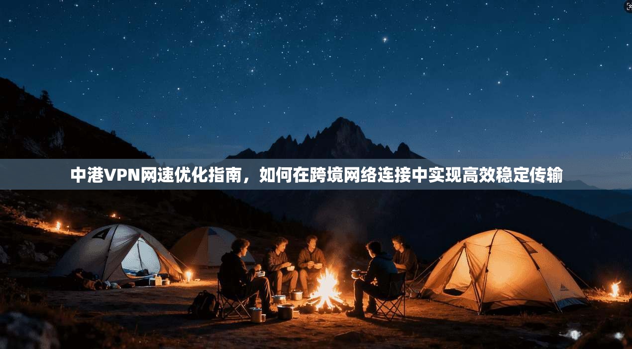 中港VPN网速优化指南，如何在跨境网络连接中实现高效稳定传输
