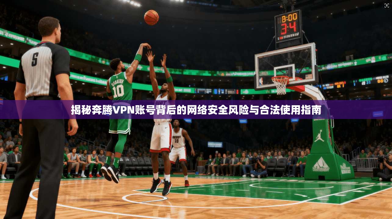 揭秘奔腾VPN账号背后的网络安全风险与合法使用指南