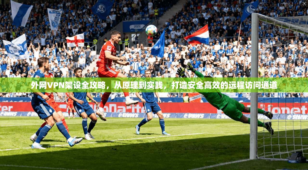 外网VPN架设全攻略，从原理到实践，打造安全高效的远程访问通道