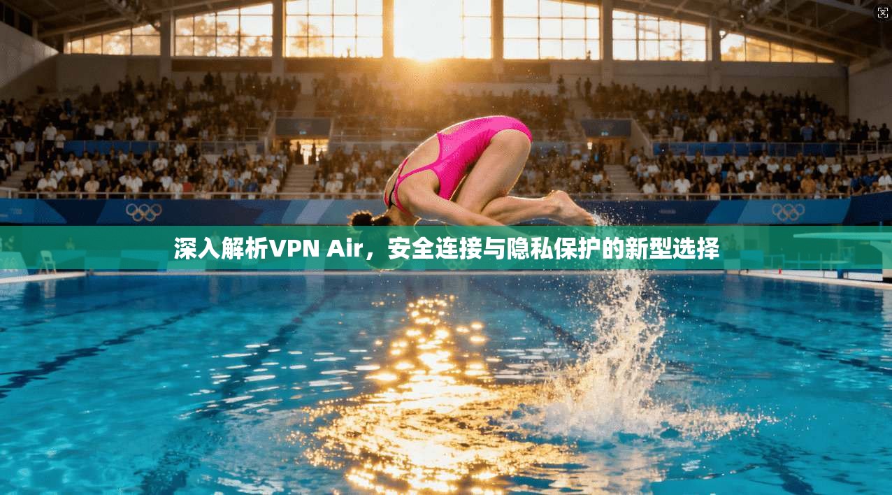 深入解析VPN Air,安全连接与隐私保护的新型选择