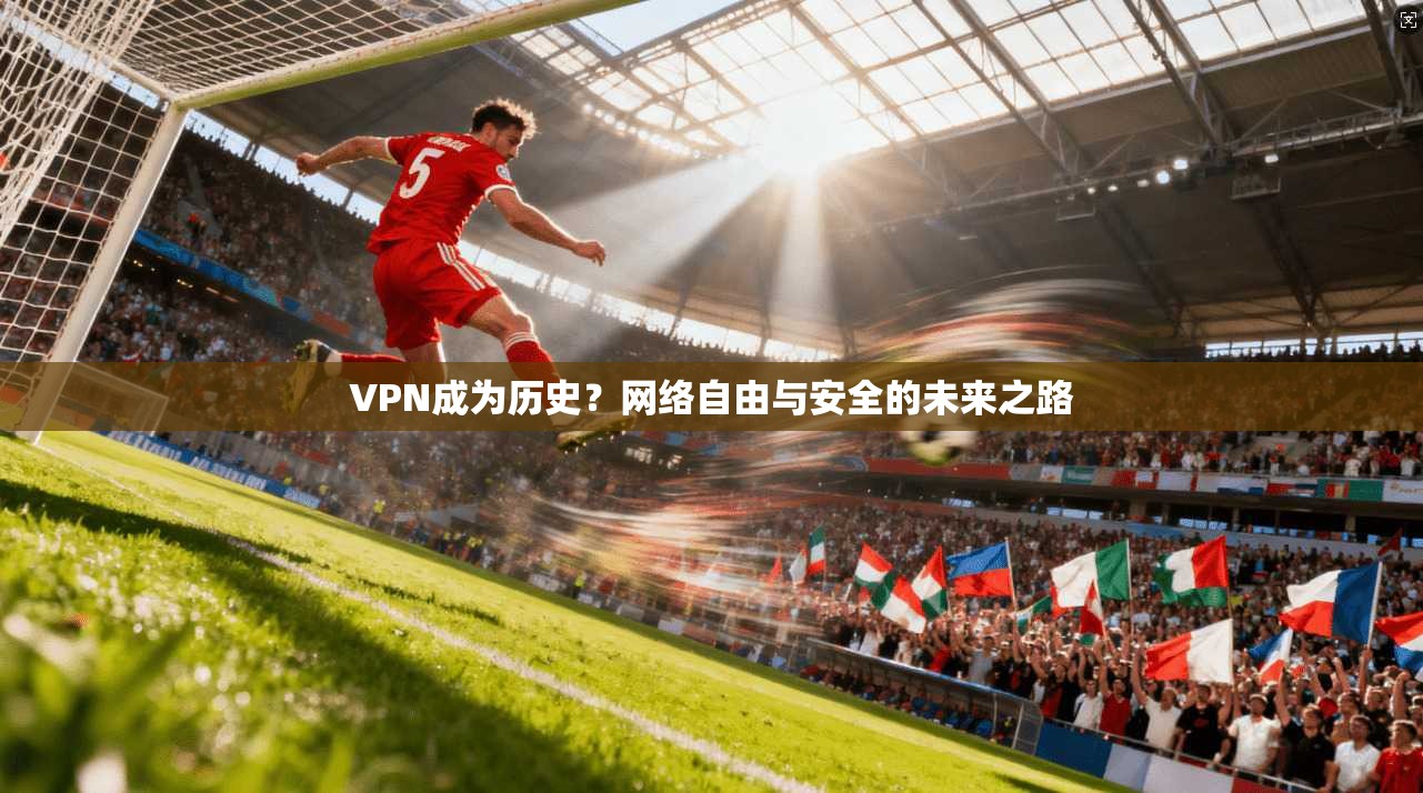 VPN成为历史？网络自由与安全的未来之路