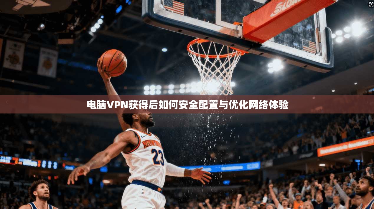 电脑VPN获得后如何安全配置与优化网络体验