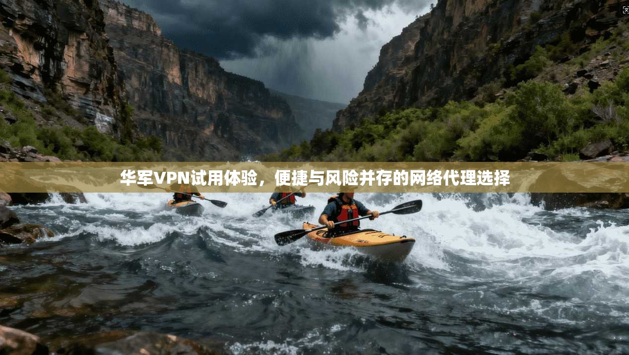 华军VPN试用体验,便捷与风险并存的网络代理选择