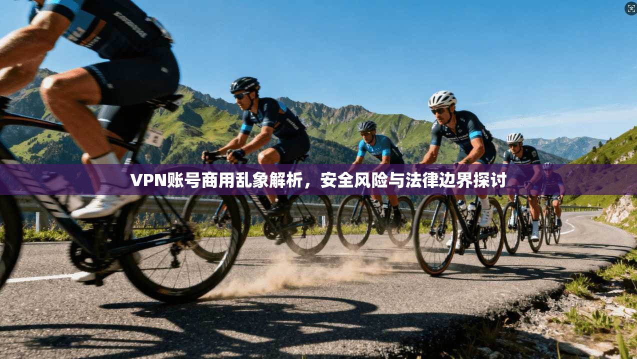 VPN账号商用乱象解析,安全风险与法律边界探讨