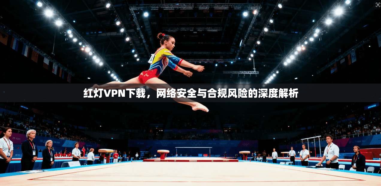 红灯VPN下载，网络安全与合规风险的深度解析