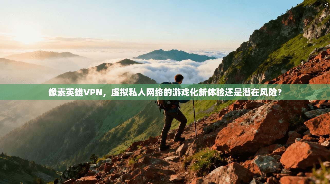 像素英雄VPN，虚拟私人网络的游戏化新体验还是潜在风险？