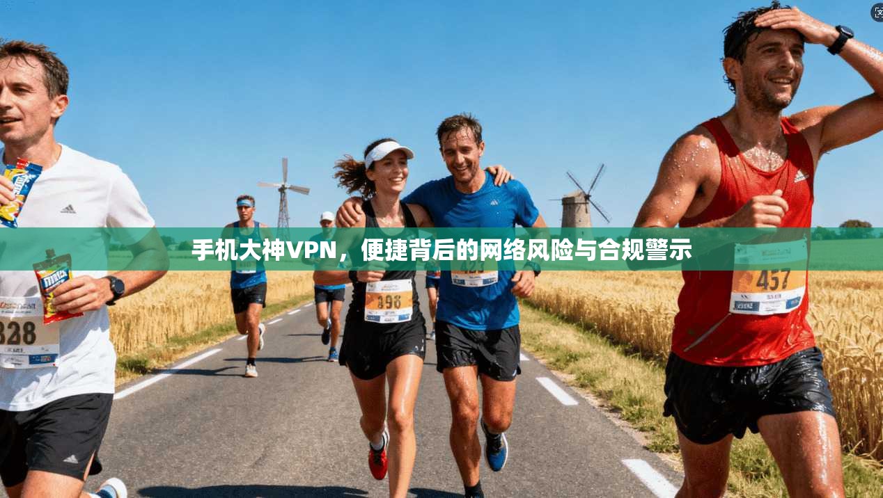 手机大神VPN，便捷背后的网络风险与合规警示