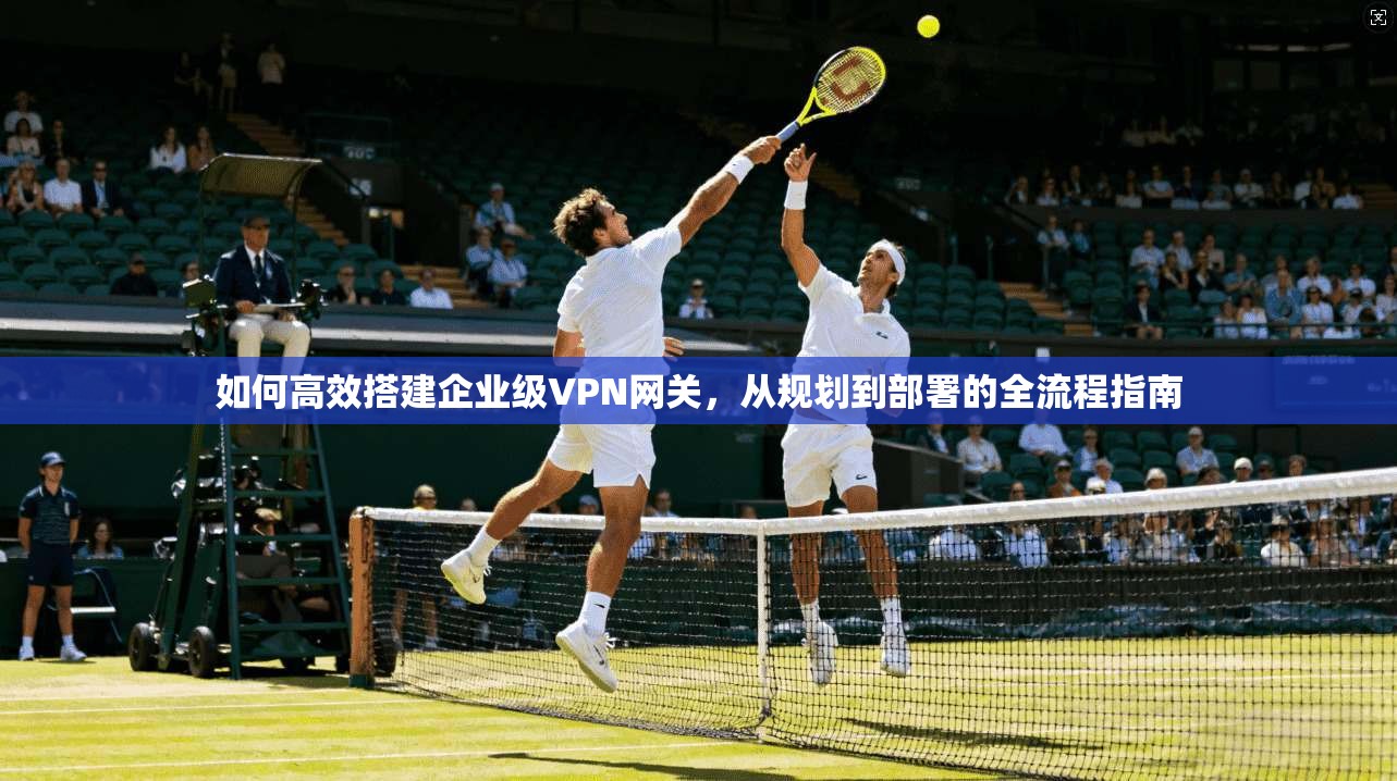 如何高效搭建企业级VPN网关，从规划到部署的全流程指南