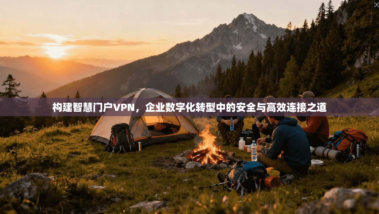 构建智慧门户VPN，企业数字化转型中的安全与高效连接之道